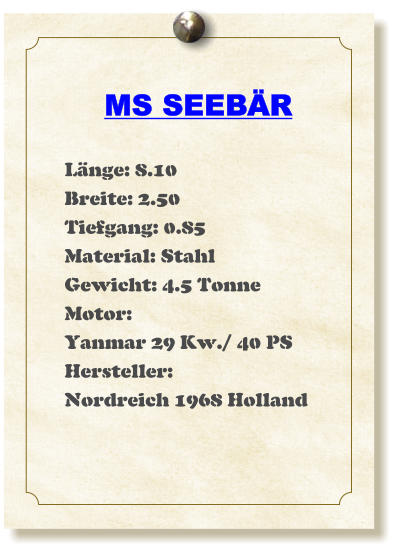 MS SEEBR  Lnge: 8.10 Breite: 2.50 Tiefgang: 0.85 Material: Stahl Gewicht: 4.5 Tonne Motor: Yanmar 29 Kw./ 40 PS Hersteller: Nordreich 1968 Holland