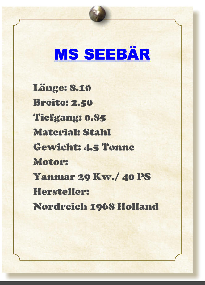 MS SEEBR  Lnge: 8.10 Breite: 2.50 Tiefgang: 0.85 Material: Stahl Gewicht: 4.5 Tonne Motor: Yanmar 29 Kw./ 40 PS Hersteller: Nordreich 1968 Holland